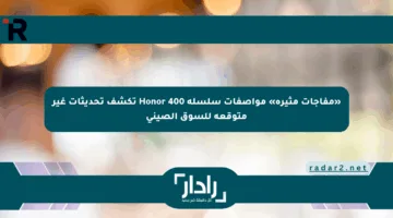 «مفاجآت مثيرة» مواصفات سلسلة Honor 400 تكشف تحديثات غير متوقعة للسوق الصيني